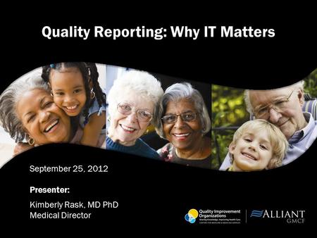 Quality Reporting: Why IT Matters September 25, 2012 Presenter: Kimberly Rask, MD PhD Medical Director.