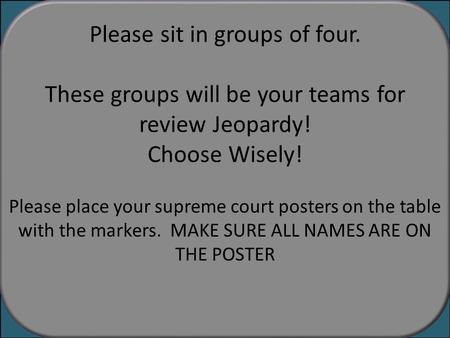 Please sit in groups of four. These groups will be your teams for review Jeopardy! Choose Wisely! Please place your supreme court posters on the table.