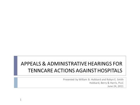 APPEALS & ADMINISTRATIVE HEARINGS FOR TENNCARE ACTIONS AGAINST HOSPITALS Presented by William B. Hubbard and Robyn E. Smith Hubbard, Berry & Harris, PLLC.