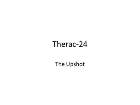 Therac-24 The Upshot. Summary/Overview Six patients received radiation overdoses during cancer treatment by a faulty medical linear accelerator, the Therac-25.
