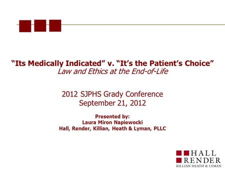 “Its Medically Indicated” v. “It’s the Patient’s Choice” Law and Ethics at the End-of-Life 2012 SJPHS Grady Conference September 21, 2012 Presented by: