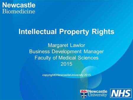Intellectual Property Rights Margaret Lawlor Business Development Manager Faculty of Medical Sciences 2015 copyright©NewcastleUniversity 2015.