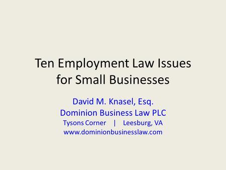 Ten Employment Law Issues for Small Businesses David M. Knasel, Esq. Dominion Business Law PLC Tysons Corner | Leesburg, VA www.dominionbusinesslaw.com.