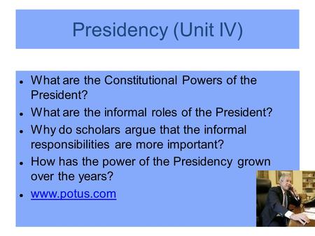 Presidency (Unit IV) What are the Constitutional Powers of the President? What are the informal roles of the President? Why do scholars argue that the.