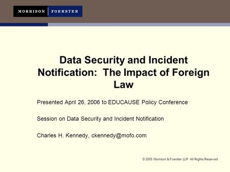 © 2005 Morrison & Foerster LLP All Rights Reserved Data Security and Incident Notification: The Impact of Foreign Law Presented April 26, 2006 to EDUCAUSE.