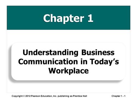 Chapter 1 Copyright © 2012 Pearson Education, Inc. publishing as Prentice HallChapter 1 - 1 Understanding Business Communication in Today’s Workplace.