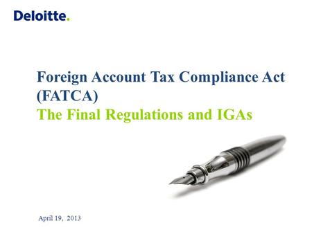 April 19, 2013 Foreign Account Tax Compliance Act (FATCA) The Final Regulations and IGAs.