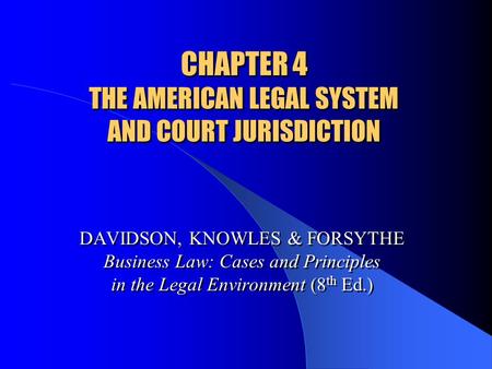 CHAPTER 4 THE AMERICAN LEGAL SYSTEM AND COURT JURISDICTION DAVIDSON, KNOWLES & FORSYTHE Business Law: Cases and Principles in the Legal Environment (8.