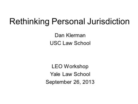 Rethinking Personal Jurisdiction Dan Klerman USC Law School LEO Workshop Yale Law School September 26, 2013.