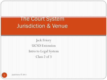 Jack Friery UCSD Extension Intro to Legal System Class 2 of 3 The Court System Jurisdiction & Venue 1 Jack Friery © 2011.