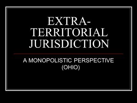 EXTRA- TERRITORIAL JURISDICTION A MONOPOLISTIC PERSPECTIVE (OHIO)