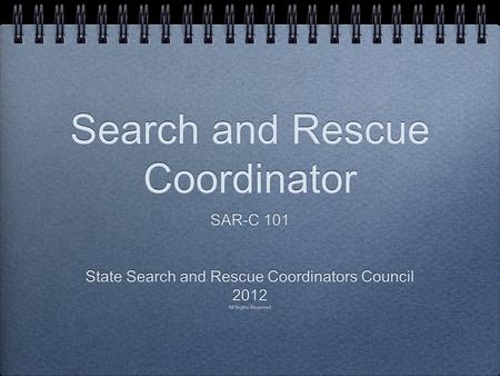 Search and Rescue Coordinator SAR-C 101 State Search and Rescue Coordinators Council 2012 All Rights Reserved SAR-C 101 State Search and Rescue Coordinators.