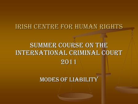 Irish Centre for Human Rights Summer Course on the International Criminal Court 2011 Modes of Liability.