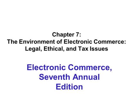 Chapter 7: The Environment of Electronic Commerce: Legal, Ethical, and Tax Issues Electronic Commerce, Seventh Annual Edition.