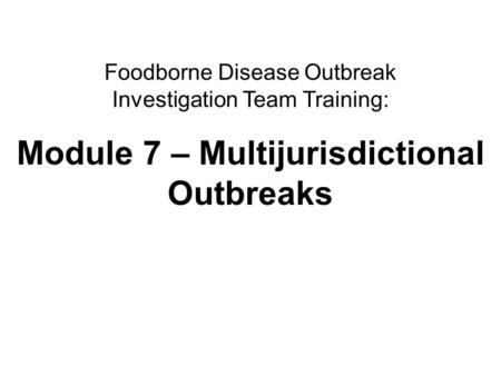 1Multijurisdictional outbreaks Foodborne Disease Outbreak Investigation Team Training: Module 7 – Multijurisdictional Outbreaks.