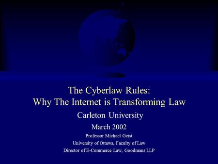 The Cyberlaw Rules: Why The Internet is Transforming Law Carleton University March 2002 Professor Michael Geist University of Ottawa, Faculty of Law Director.