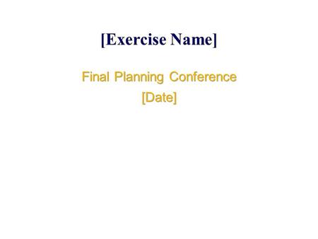 [Exercise Name] Final Planning Conference [Date] Final Planning Conference [Date]