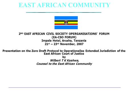 EAST AFRICAN COMMUNITY 2 ND EAST AFRICAN CIVIL SOCIETY OPERGANISATIONS’ FORUM (EA-CSO FORUM) Impala Hotel, Arusha, Tanzania 21 st – 23 rd November, 2007.