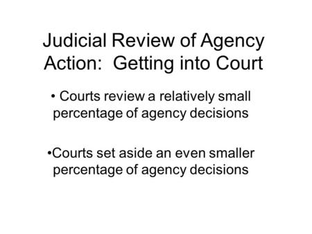 Judicial Review of Agency Action: Getting into Court Courts review a relatively small percentage of agency decisions Courts set aside an even smaller percentage.