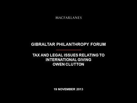 GIBRALTAR PHILANTHROPY FORUM TAX AND LEGAL ISSUES RELATING TO INTERNATIONAL GIVING OWEN CLUTTON 19 NOVEMBER 2013.