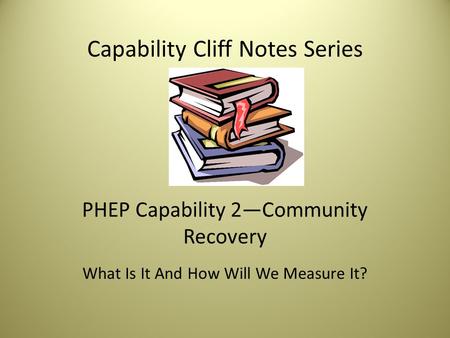 Capability Cliff Notes Series PHEP Capability 2—Community Recovery What Is It And How Will We Measure It?