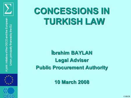 © OECD A joint initiative of the OECD and the European Union, principally financed by the EU CONCESSIONS IN TURKISH LAW İbrahim BAYLAN Legal Adviser Public.