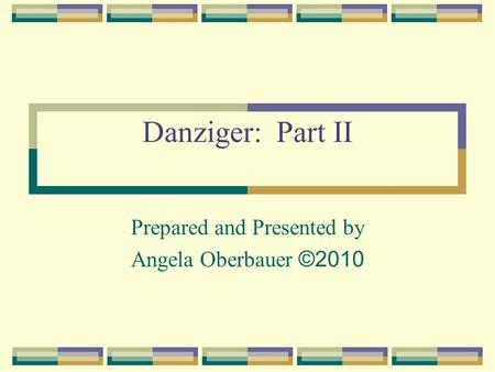 Danziger: Part II Prepared and Presented by Angela Oberbauer ©2010.