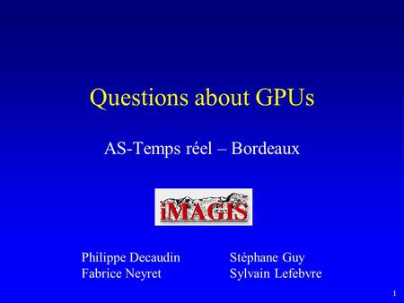 1 Questions about GPUs AS-Temps réel – Bordeaux Philippe Decaudin Fabrice Neyret Stéphane Guy Sylvain Lefebvre.