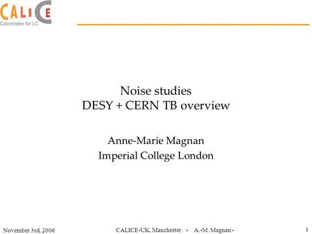 November 3rd, 2006 CALICE-UK, Manchester - A.-M. Magnan - 1 Noise studies DESY + CERN TB overview Anne-Marie Magnan Imperial College London.