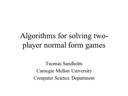 Algorithms for solving two- player normal form games Tuomas Sandholm Carnegie Mellon University Computer Science Department.