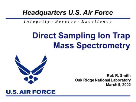I n t e g r i t y - S e r v i c e - E x c e l l e n c e Headquarters U.S. Air Force 1 Direct Sampling Ion Trap Mass Spectrometry Rob R. Smith Oak Ridge.