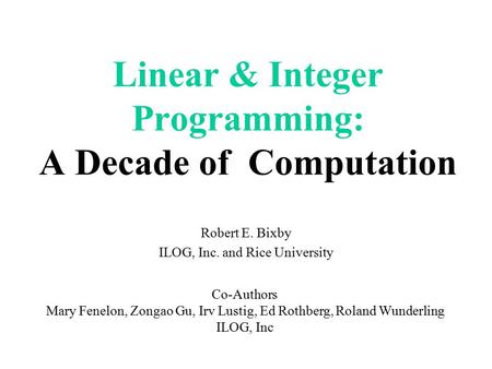 Linear & Integer Programming: A Decade of Computation Robert E. Bixby ILOG, Inc. and Rice University Co-Authors Mary Fenelon, Zongao Gu, Irv Lustig, Ed.