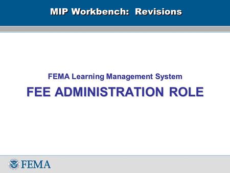 MIP Workbench: Revisions FEMA Learning Management System FEE ADMINISTRATION ROLE.
