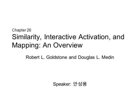 Chapter 26 Similarity, Interactive Activation, and Mapping: An Overview Robert L. Goldstone and Douglas L. Medin Speaker: 안성용.