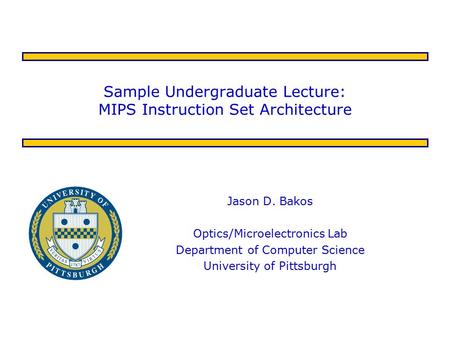 Sample Undergraduate Lecture: MIPS Instruction Set Architecture Jason D. Bakos Optics/Microelectronics Lab Department of Computer Science University of.