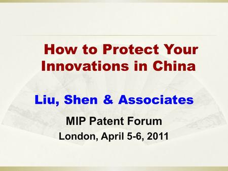 How to Protect Your Innovations in China Liu, Shen & Associates MIP Patent Forum London, April 5-6, 2011.