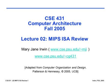 CSE431 L02 MIPS ISA Review.1Irwin, PSU, 2005 CSE 431 Computer Architecture Fall 2005 Lecture 02: MIPS ISA Review Mary Jane Irwin ( www.cse.psu.edu/~mji.