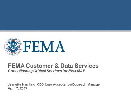 Jeanette Hanfling, CDS User Acceptance/Outreach Manager April 7, 2009 FEMA Customer & Data Services Consolidating Critical Services for Risk MAP.