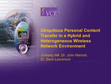 Www.mobilevce.com © 2008 Mobile VCE Ubiquitous Personal Content Transfer in a Hybrid and Heterogeneous Wireless Network Environment Junkang MA, Dr. John.
