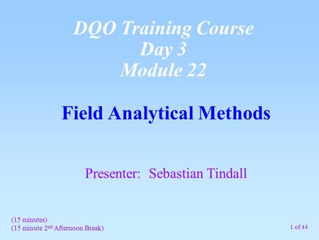 Field Analytical Methods Presenter: Sebastian Tindall DQO Training Course Day 3 Module 22 1 of 44 (15 minutes) (15 minute 2 nd Afternoon Break)