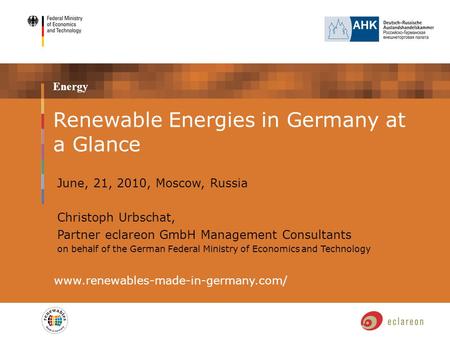 Energy www.renewables-made-in-germany.com/ Renewable Energies in Germany at a Glance June, 21, 2010, Moscow, Russia Christoph Urbschat, Partner eclareon.
