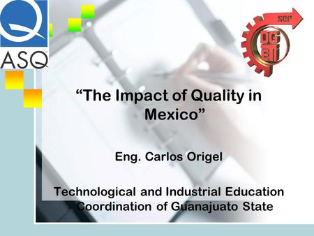 “The Impact of Quality in Mexico” Eng. Carlos Origel Technological and Industrial Education Coordination of Guanajuato State.