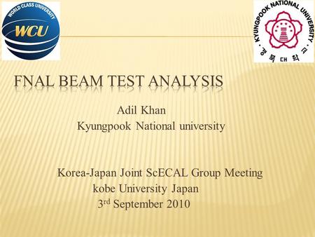 Adil Khan Kyungpook National university Korea-Japan Joint ScECAL Group Meeting kobe University Japan 3 rd September 2010.