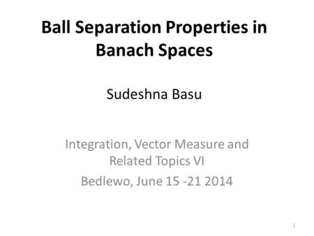 Ball Separation Properties in Banach Spaces Sudeshna Basu Integration, Vector Measure and Related Topics VI Bedlewo, June 15 -21 2014 1.