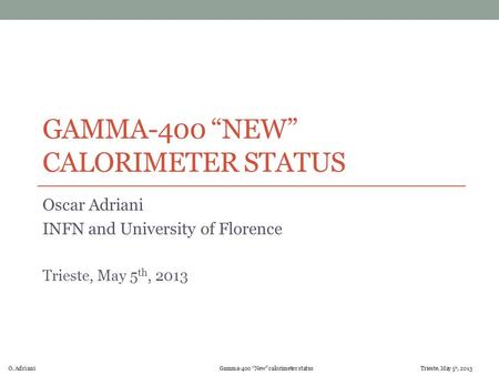 O. Adriani Gamma-400 “New” calorimeter status Trieste, May 5 h, 2013 GAMMA-400 “NEW” CALORIMETER STATUS Oscar Adriani INFN and University of Florence Trieste,