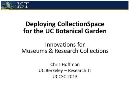 Deploying CollectionSpace for the UC Botanical Garden Innovations for Museums & Research Collections Chris Hoffman UC Berkeley – Research IT UCCSC 2013.