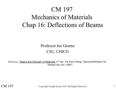 Copyright Joseph Greene 2003 All Rights Reserved 1 CM 197 Mechanics of Materials Chap 16: Deflections of Beams Professor Joe Greene CSU, CHICO Reference: