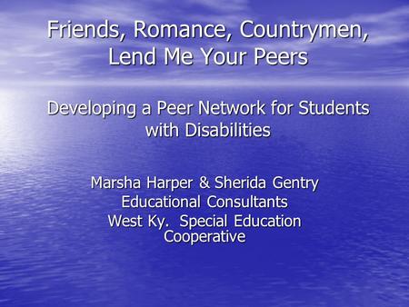 Friends, Romance, Countrymen, Lend Me Your Peers Developing a Peer Network for Students with Disabilities Marsha Harper & Sherida Gentry Educational Consultants.