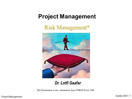 Project Management Gaafar 2007 / 1 This Presentation is uses information from PMBOK Guide 2000 Project Management Risk Management* Dr. Lotfi Gaafar.