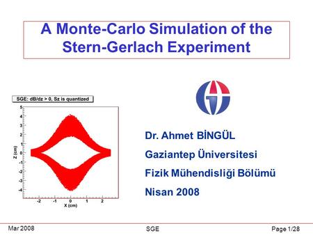 Page 1/28 Mar 2008 SGE A Monte-Carlo Simulation of the Stern-Gerlach Experiment Dr. Ahmet BİNGÜL Gaziantep Üniversitesi Fizik Mühendisliği Bölümü Nisan.